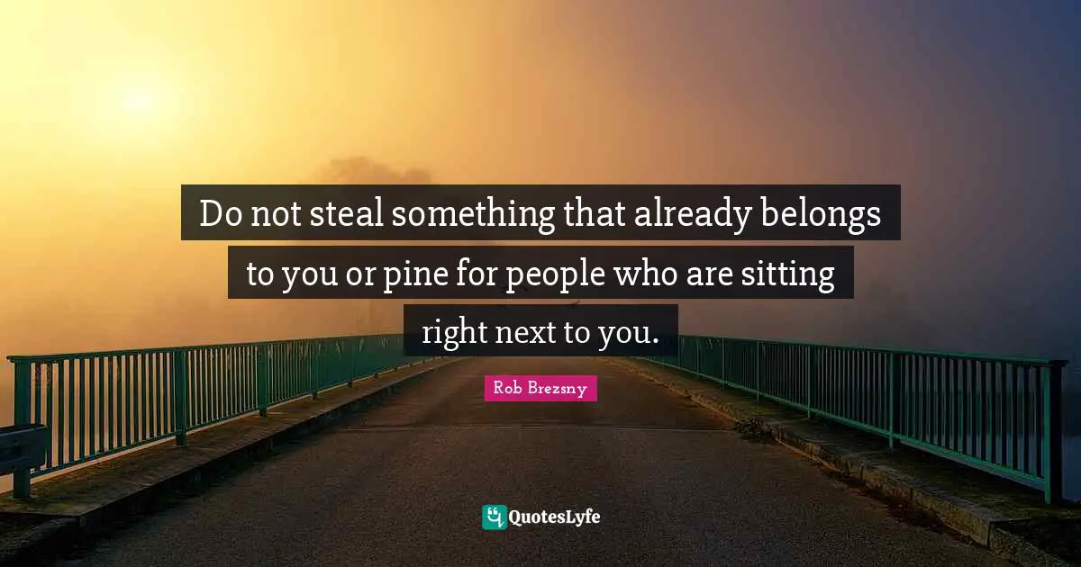 Do not steal something that already belongs to you or pine for people who are sitting right next to you.