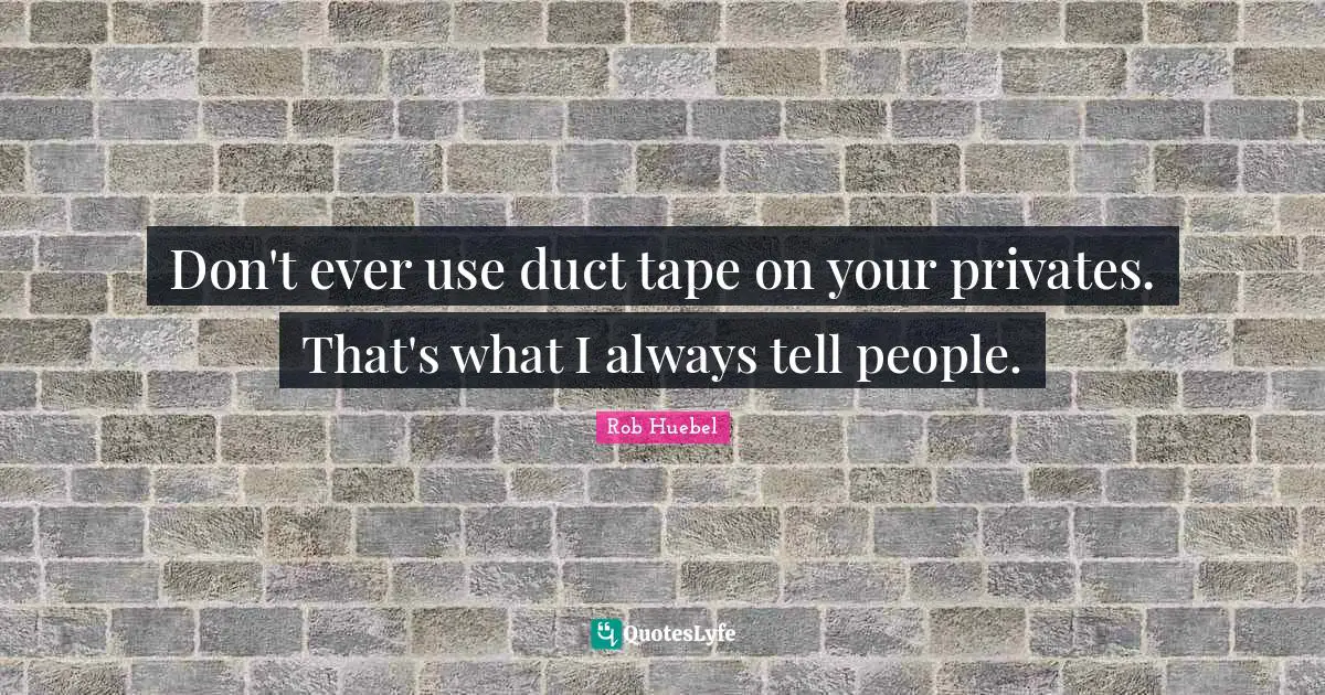 Don't ever use duct tape on your privates. That's what I always tell people.