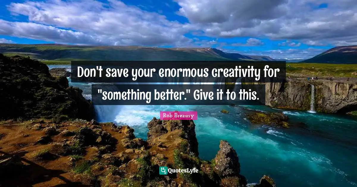 Don't save your enormous creativity for "something better." Give it to this.