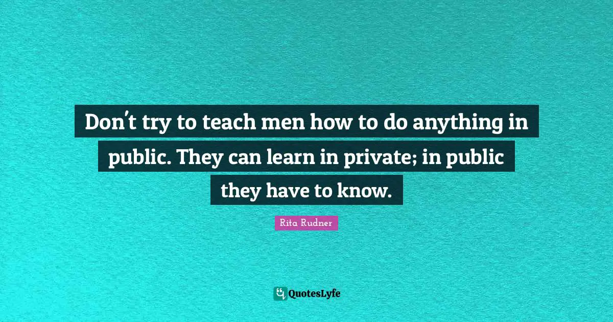 Don't try to teach men how to do anything in public. They can learn in private; in public they have to know.