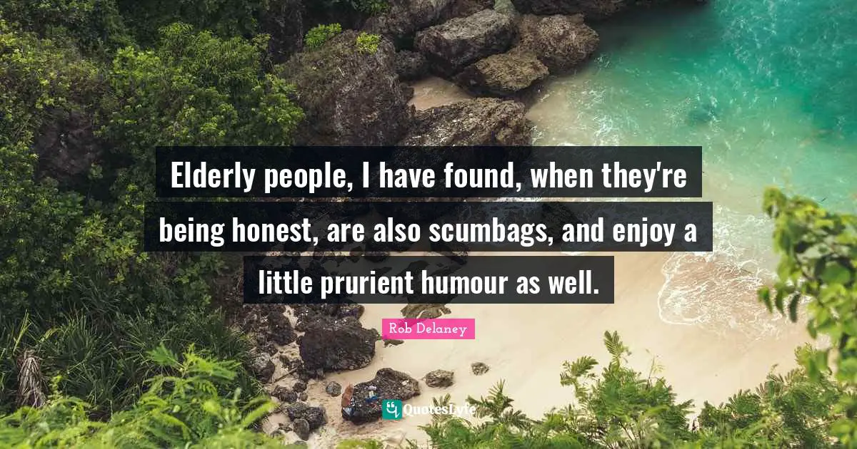 Elderly people, I have found, when they're being honest, are also scumbags, and enjoy a little prurient humour as well.