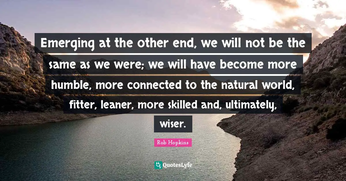 Emerging at the other end, we will not be the same as we were; we will have become more humble, more connected to the natural world, fitter, leaner, more skilled and, ultimately, wiser.