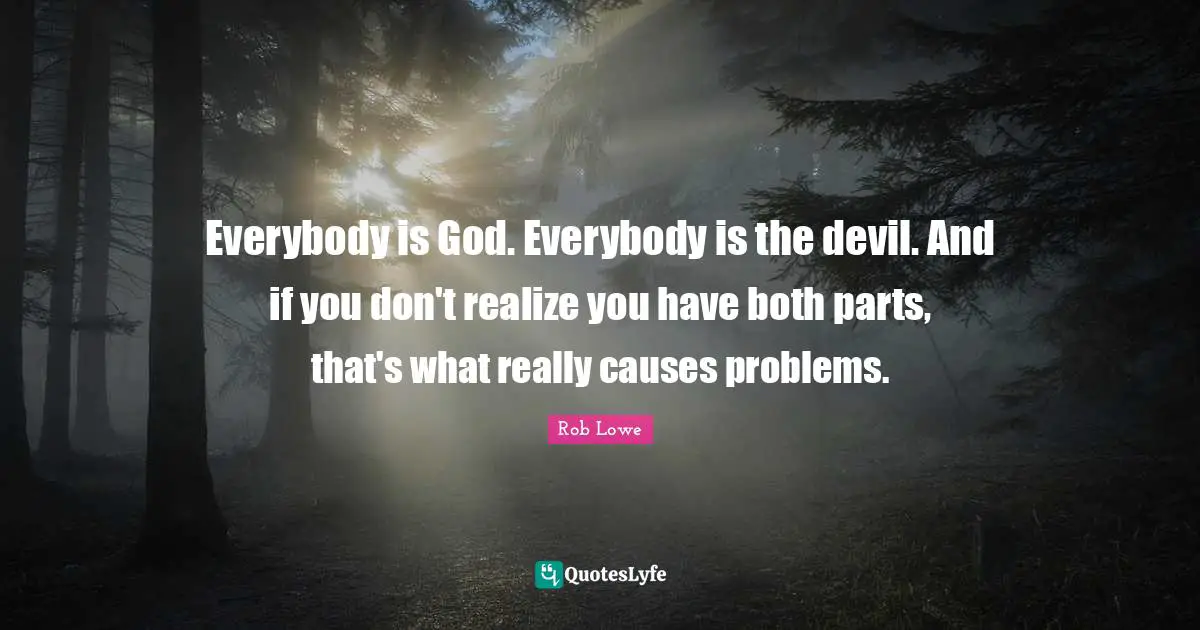 Everybody is God. Everybody is the devil. And if you don't realize you have both parts, that's what really causes problems.