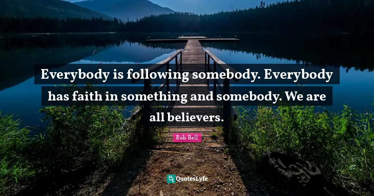 Everybody is following somebody. Everybody has faith in something and somebody. We are all believers.