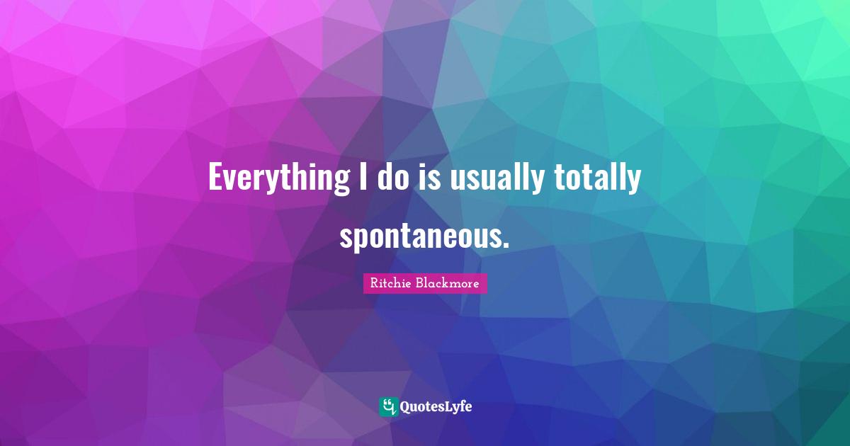 Ritchie Blackmore Quotes: "Everything I do is usually totally spontaneous."