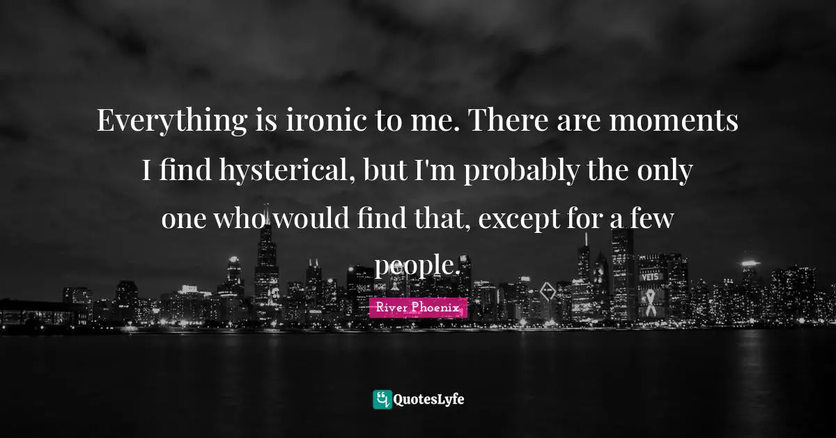 River Phoenix Quotes: "Everything is ironic to me. There are moments I find hysterical, but I'm probably the only one who would find that, except for a few people."