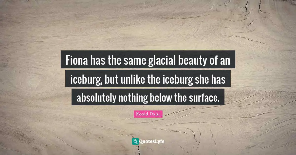 Below Quotes: "Fiona has the same glacial beauty of an iceburg, but unlike the iceburg she has absolutely nothing below the surface."