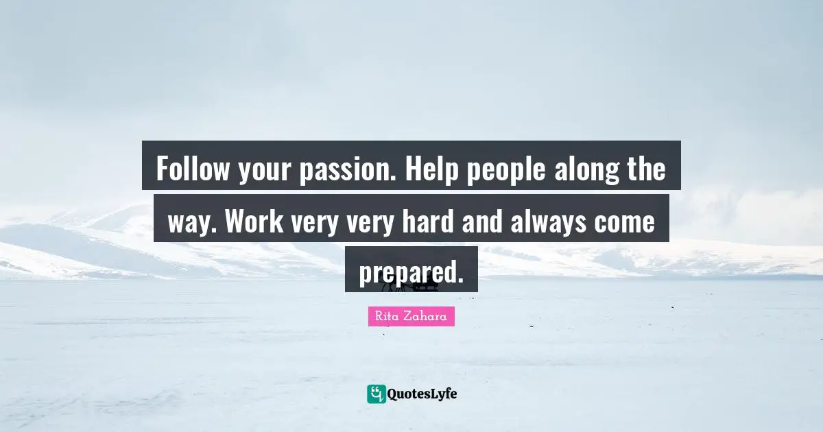 Follow your passion. Help people along the way. Work very very hard and always come prepared.