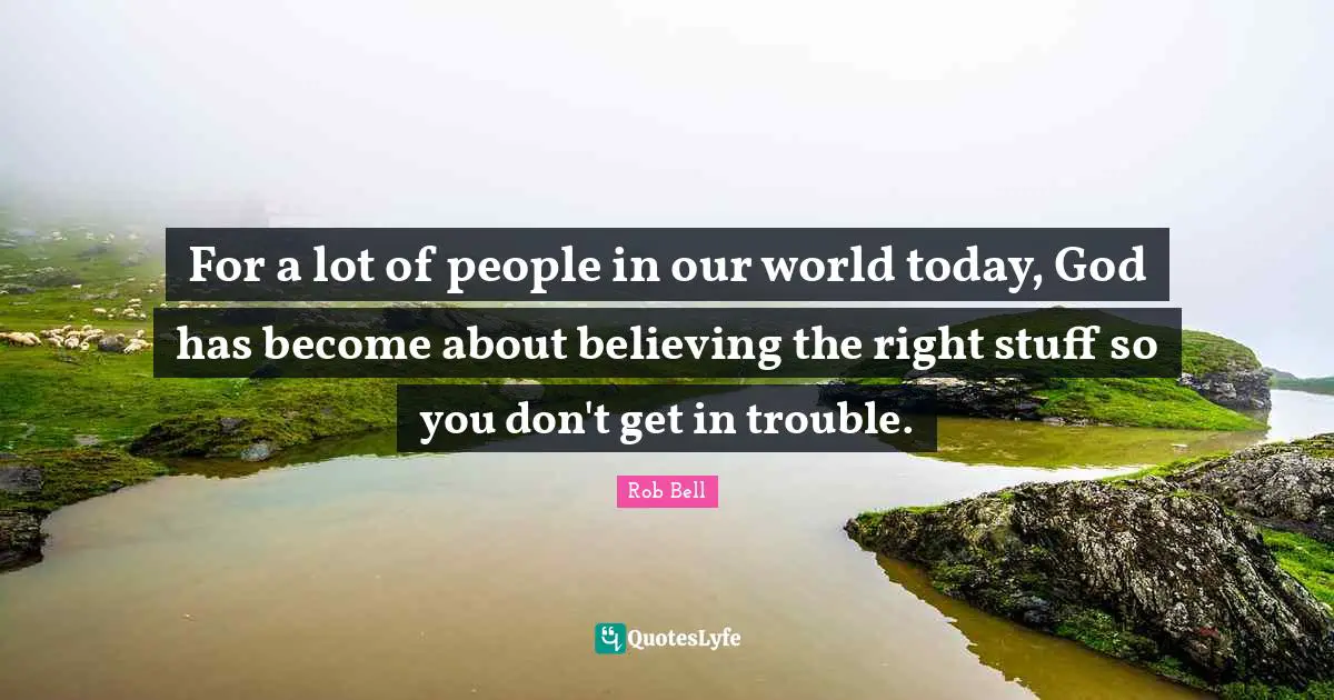 For a lot of people in our world today, God has become about believing the right stuff so you don't get in trouble.