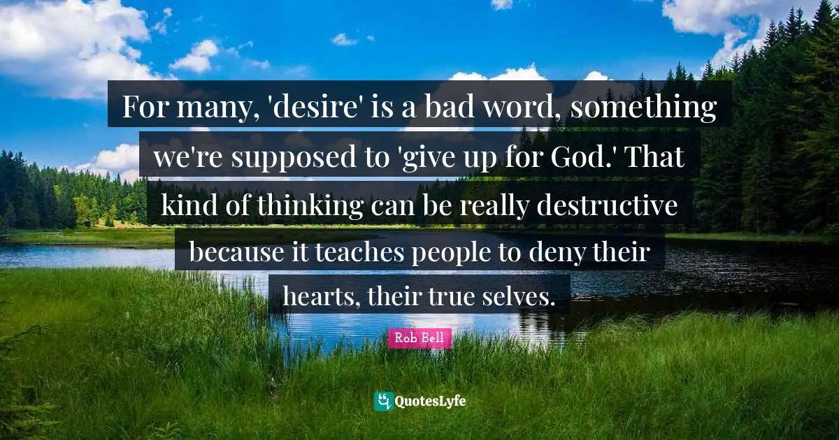 Bad Word Quotes: "For many, 'desire' is a bad word, something we're supposed to 'give up for God.' That kind of thinking can be really destructive because it teaches people to deny their hearts, their true selves."