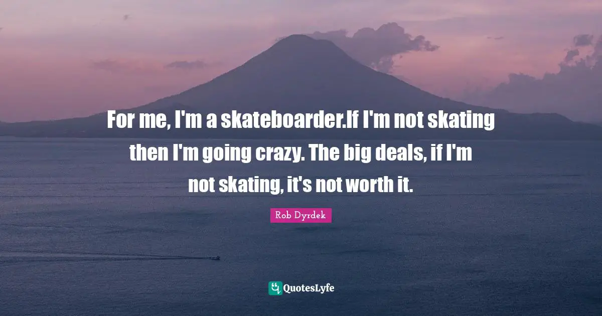 Rob Dyrdek Quotes: "For me, I'm a skateboarder.If I'm not skating then I'm going crazy. The big deals, if I'm not skating, it's not worth it."