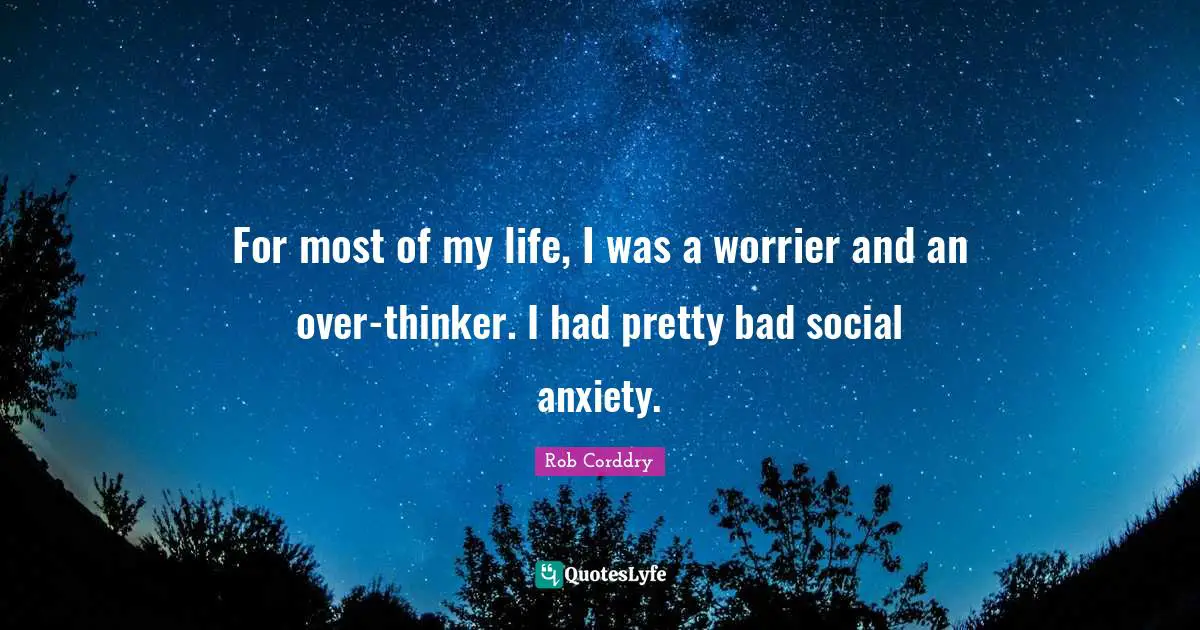 For most of my life, I was a worrier and an over-thinker. I had pretty bad social anxiety.
