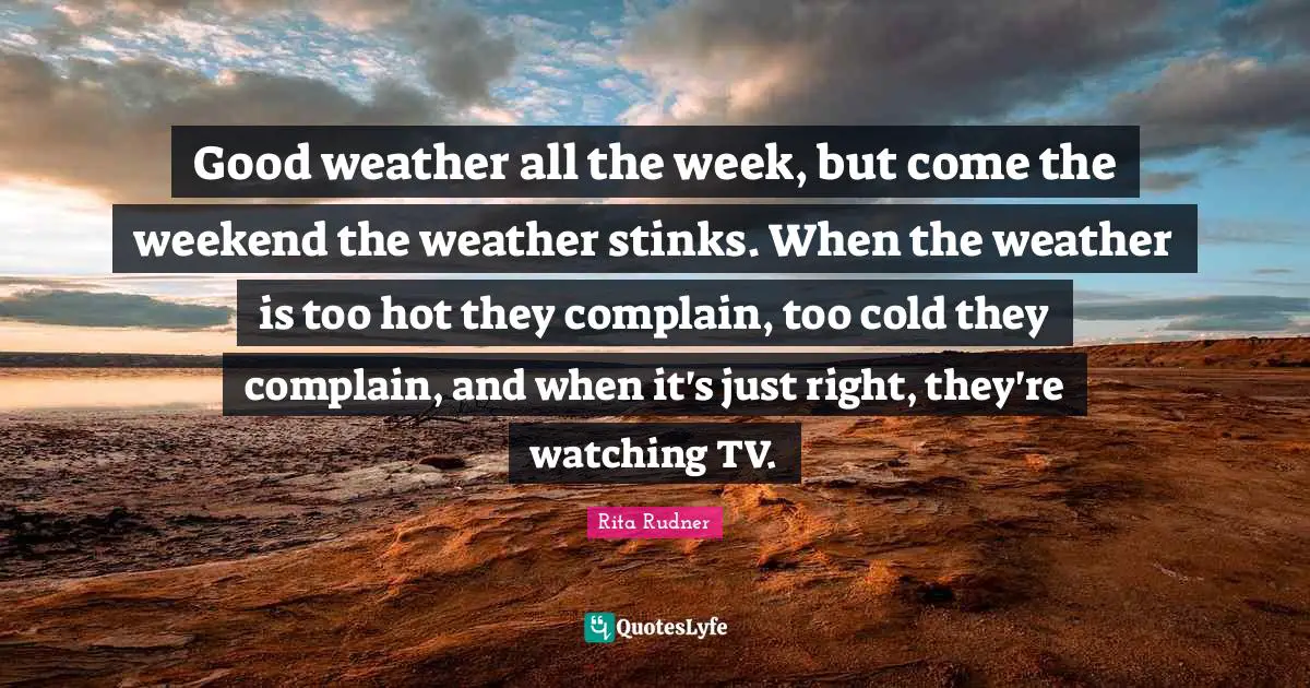 Rita Rudner Quotes: "Good weather all the week, but come the weekend the weather stinks. When the weather is too hot they complain, too cold they complain, and when it's just right, they're watching TV."