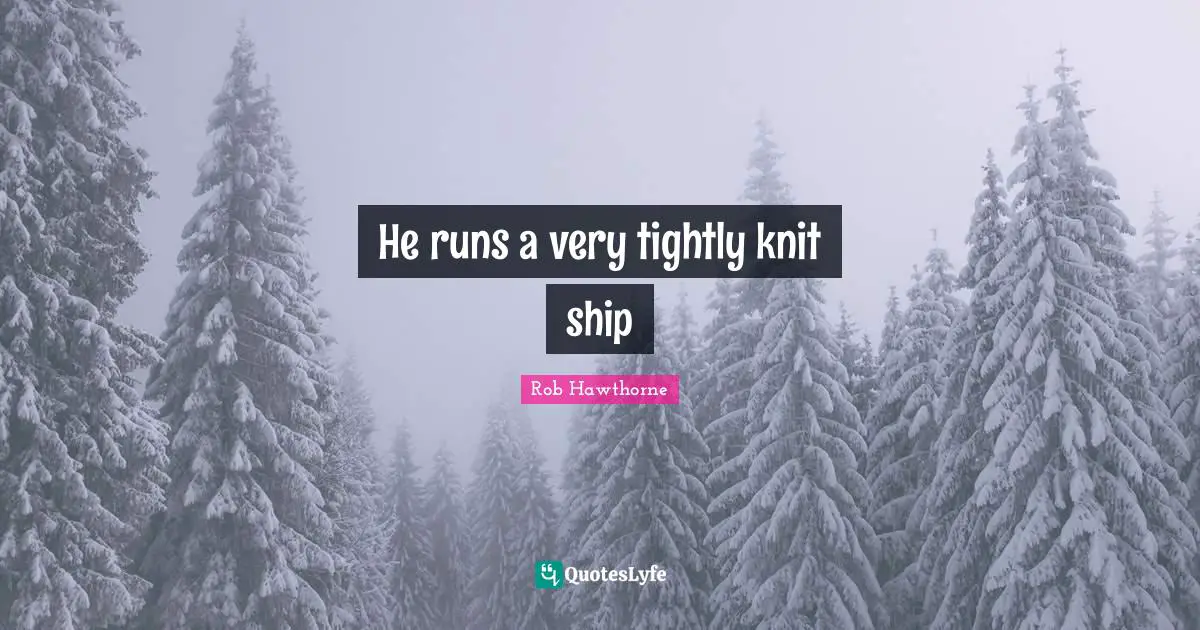 He runs a very tightly knit ship