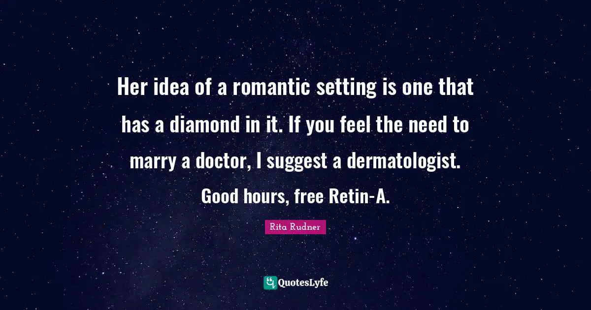 Her idea of a romantic setting is one that has a diamond in it. If you feel the need to marry a doctor, I suggest a dermatologist. Good hours, free Retin-A.