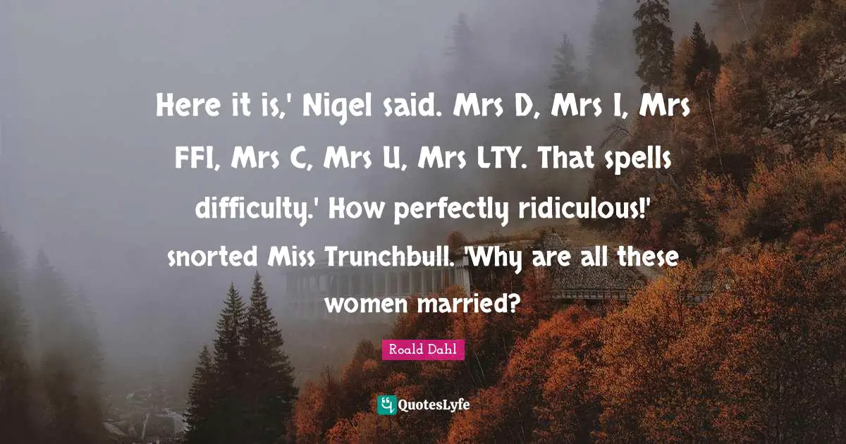 Here it is,' Nigel said. Mrs D, Mrs I, Mrs FFI, Mrs C, Mrs U, Mrs LTY. That spells difficulty.' How perfectly ridiculous!' snorted Miss Trunchbull. 'Why are all these women married?