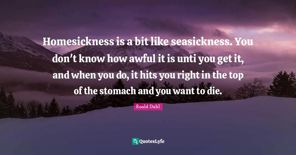 Homesickness is a bit like seasickness. You don't know how awful it is unti you get it, and when you do, it hits you right in the top of the stomach and you want to die.