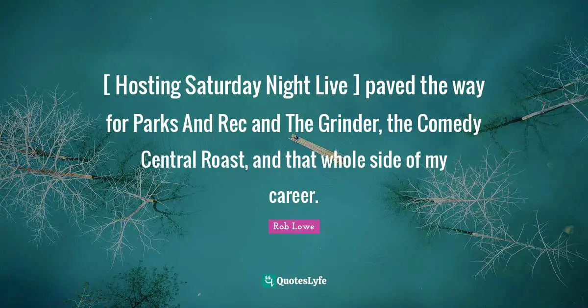 [ Hosting Saturday Night Live ] paved the way for Parks And Rec and The Grinder, the Comedy Central Roast, and that whole side of my career.