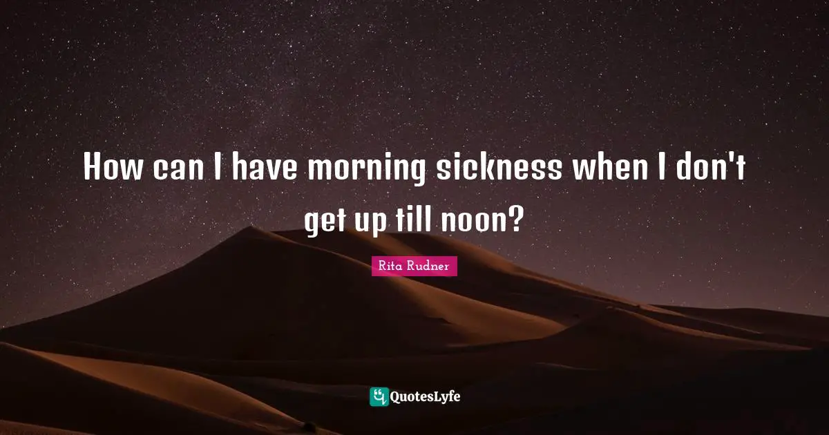 Rita Rudner Quotes: "How can I have morning sickness when I don't get up till noon?"