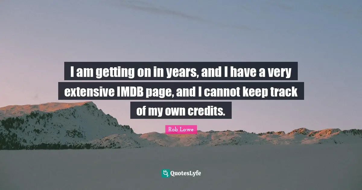 I am getting on in years, and I have a very extensive IMDB page, and I cannot keep track of my own credits.