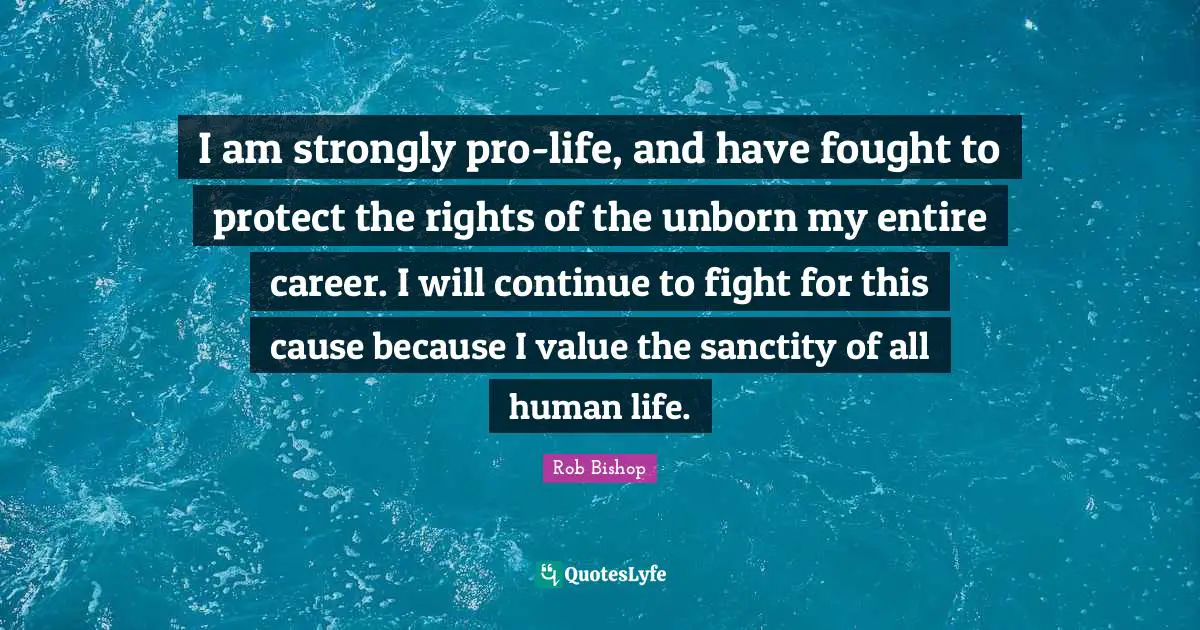 I am strongly pro-life, and have fought to protect the rights of the unborn my entire career. I will continue to fight for this cause because I value the sanctity of all human life.