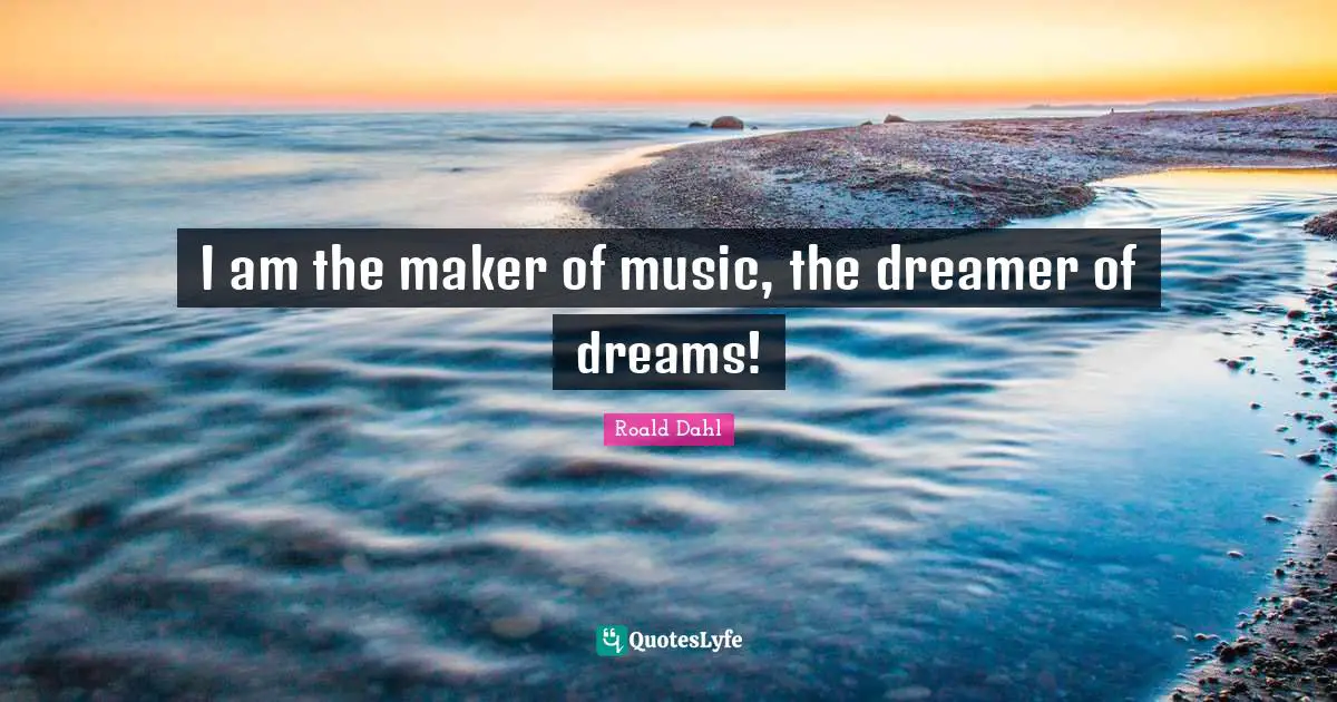 I am the maker of music, the dreamer of dreams!
