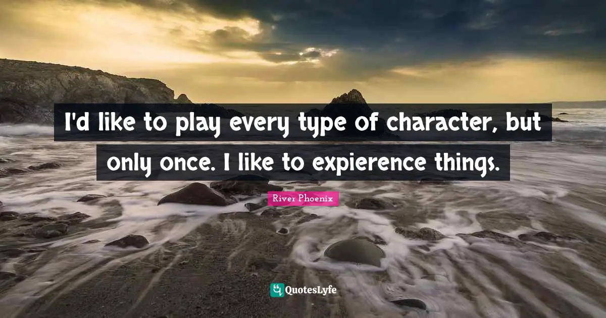 Type Quotes: "I'd like to play every type of character, but only once. I like to expierence things."