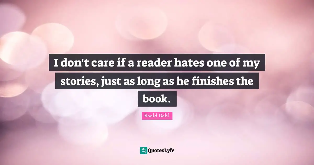 I don't care if a reader hates one of my stories, just as long as he finishes the book.