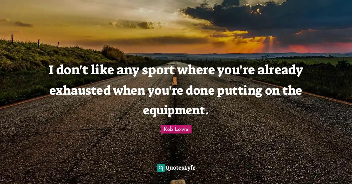 I don't like any sport where you're already exhausted when you're done putting on the equipment.