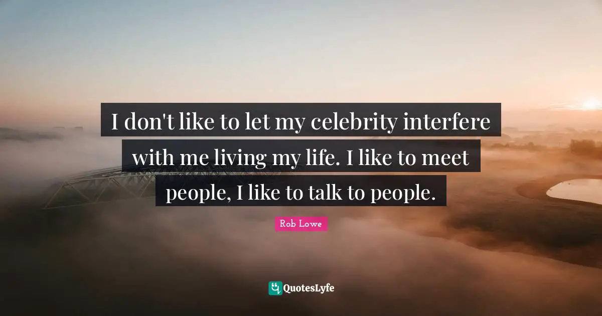 Rob Lowe Quotes: "I don't like to let my celebrity interfere with me living my life. I like to meet people, I like to talk to people."