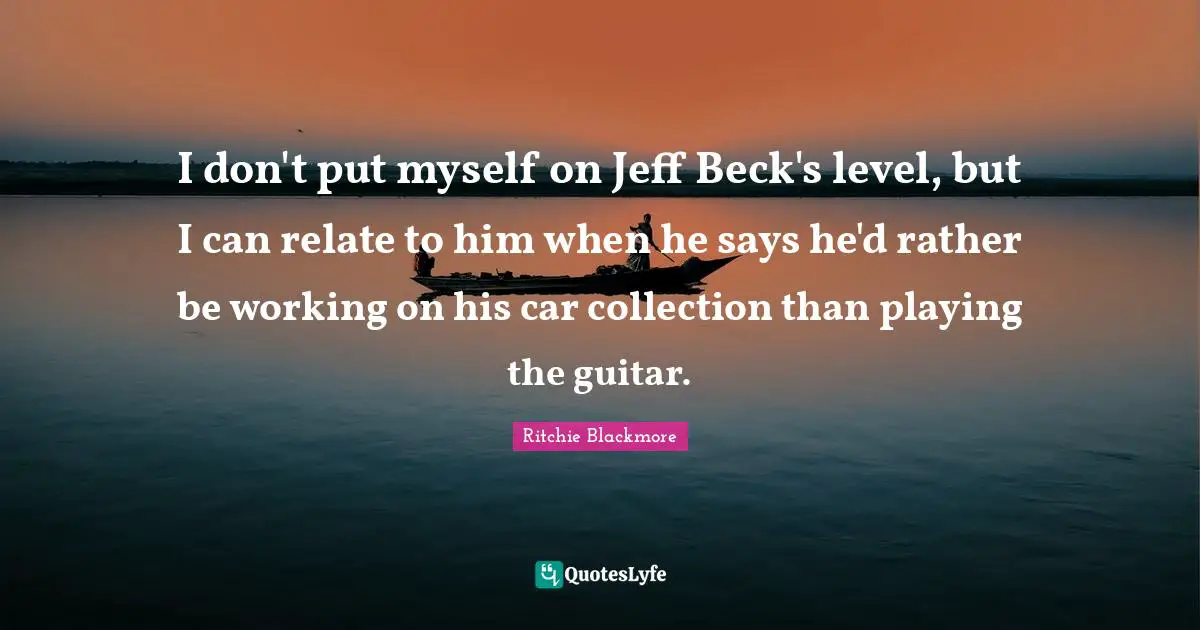 Ritchie Blackmore Quotes: "I don't put myself on Jeff Beck's level, but I can relate to him when he says he'd rather be working on his car collection than playing the guitar."