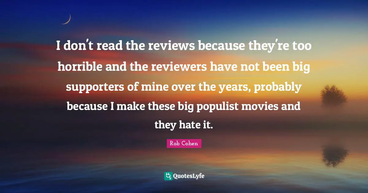 I don't read the reviews because they're too horrible and the reviewers have not been big supporters of mine over the years, probably because I make these big populist movies and they hate it.