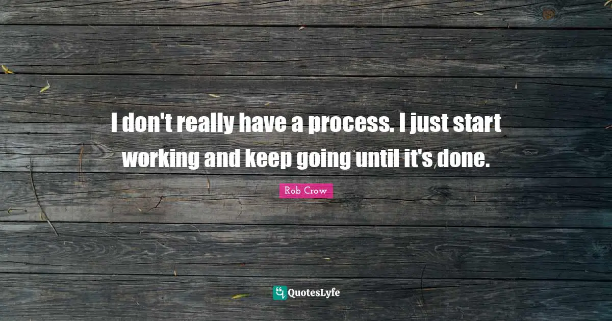 I don't really have a process. I just start working and keep going until it's done.