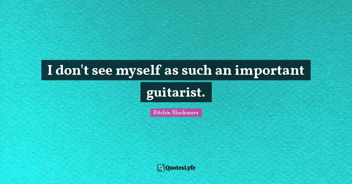 Ritchie Blackmore Quotes: "I don't see myself as such an important guitarist."