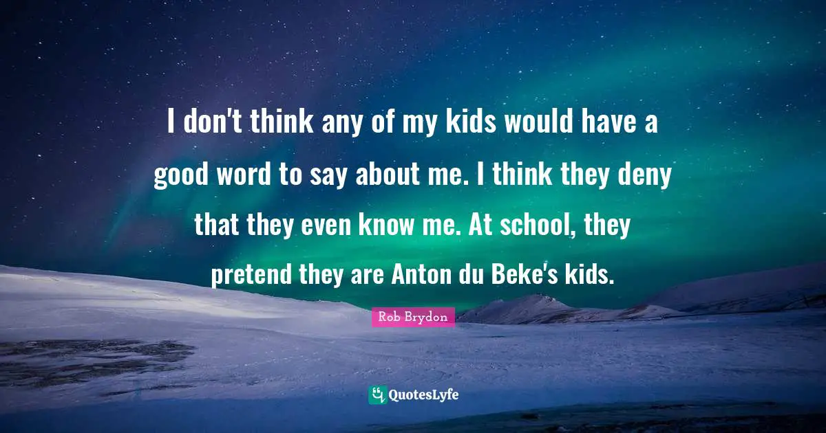 I don't think any of my kids would have a good word to say about me. I think they deny that they even know me. At school, they pretend they are Anton du Beke's kids.