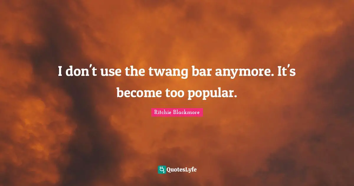 Ritchie Blackmore Quotes: "I don't use the twang bar anymore. It's become too popular."