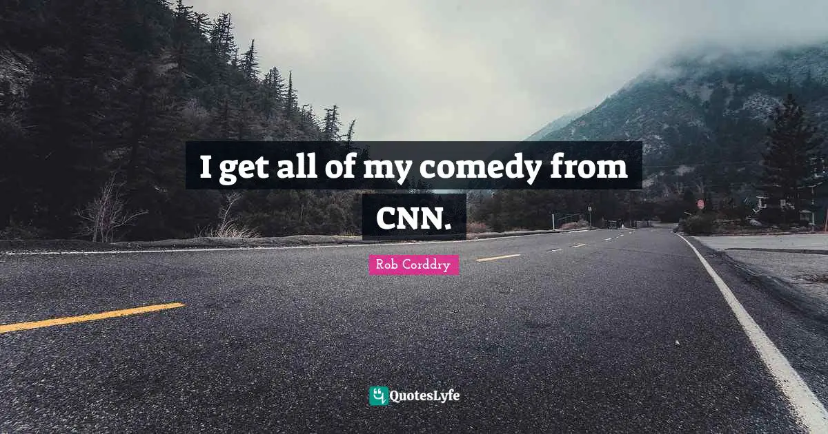 I get all of my comedy from CNN.