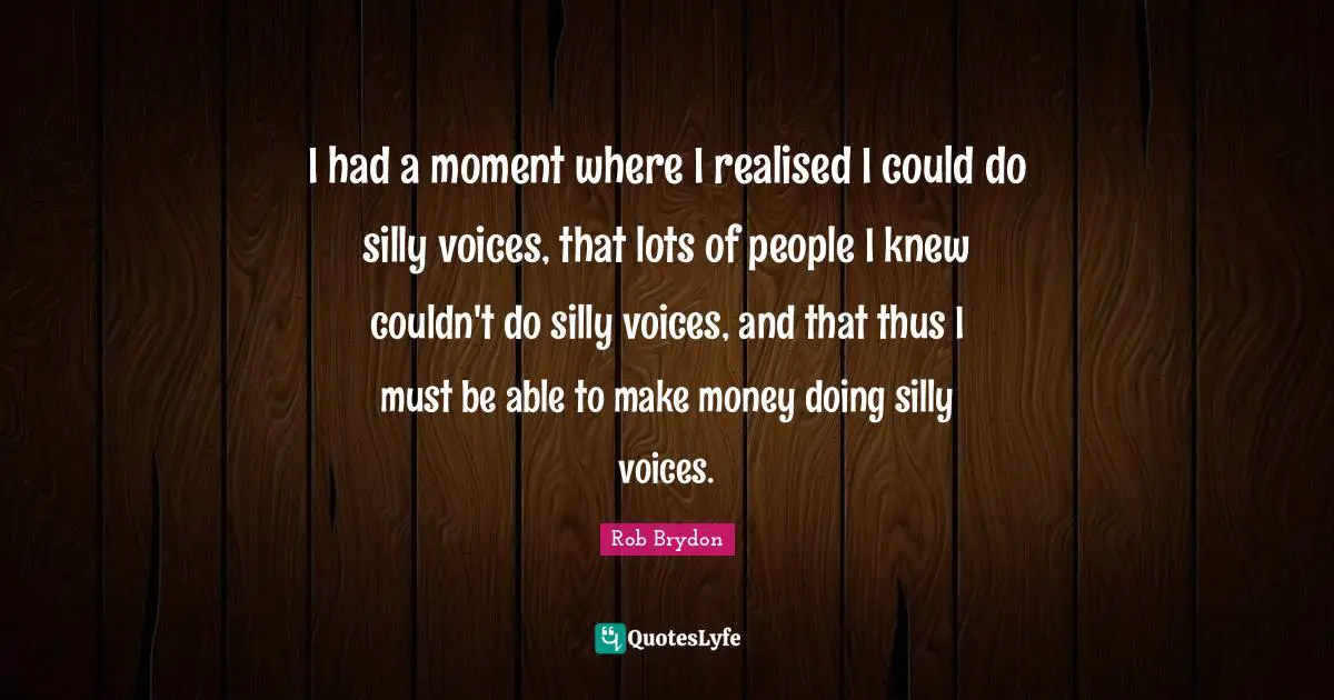 I had a moment where I realised I could do silly voices, that lots of people I knew couldn't do silly voices, and that thus I must be able to make money doing silly voices.