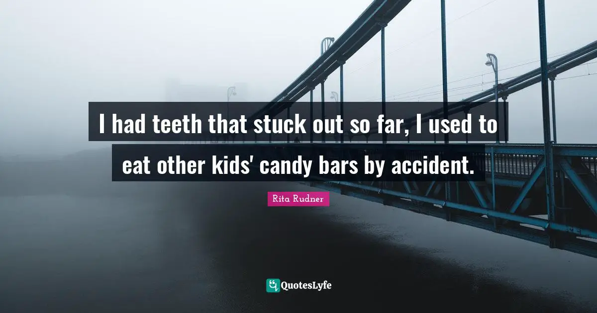 I had teeth that stuck out so far, I used to eat other kids' candy bars by accident.