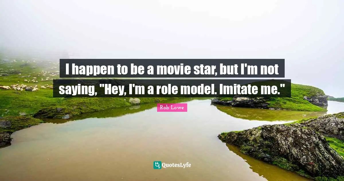 I happen to be a movie star, but I'm not saying, "Hey, I'm a role model. Imitate me."