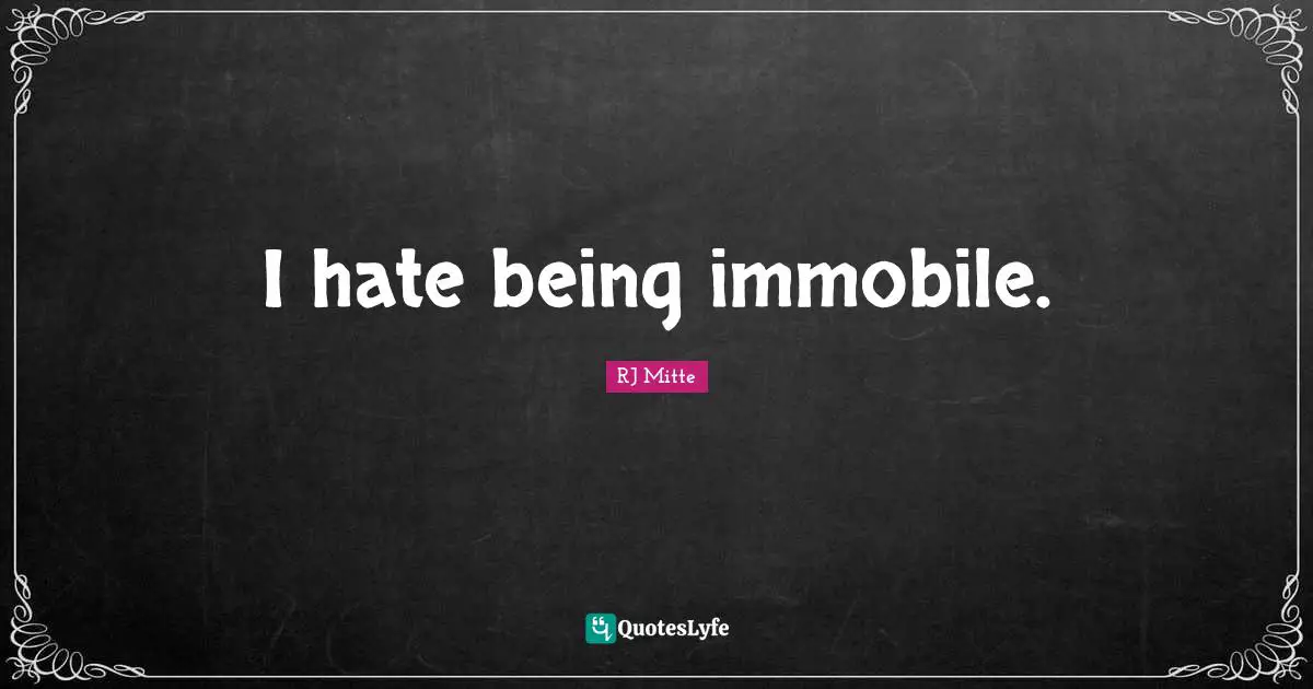 I hate being immobile.
