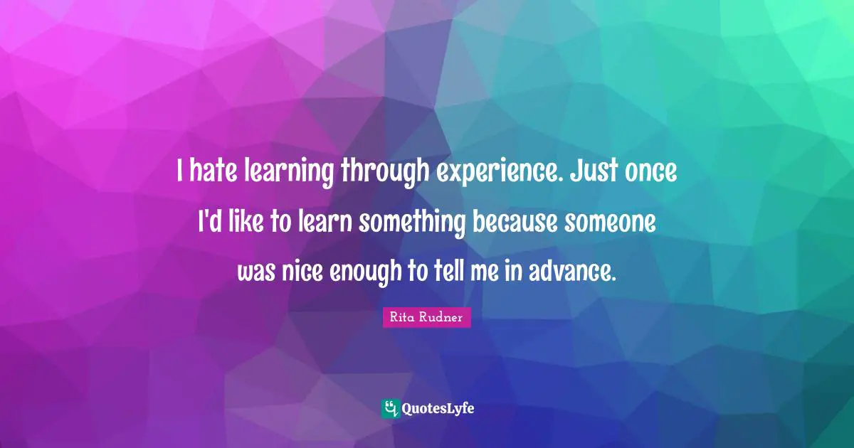 I hate learning through experience. Just once I'd like to learn something because someone was nice enough to tell me in advance.