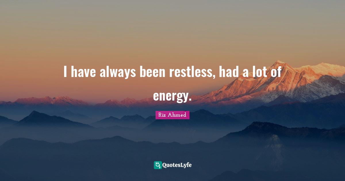 I have always been restless, had a lot of energy.