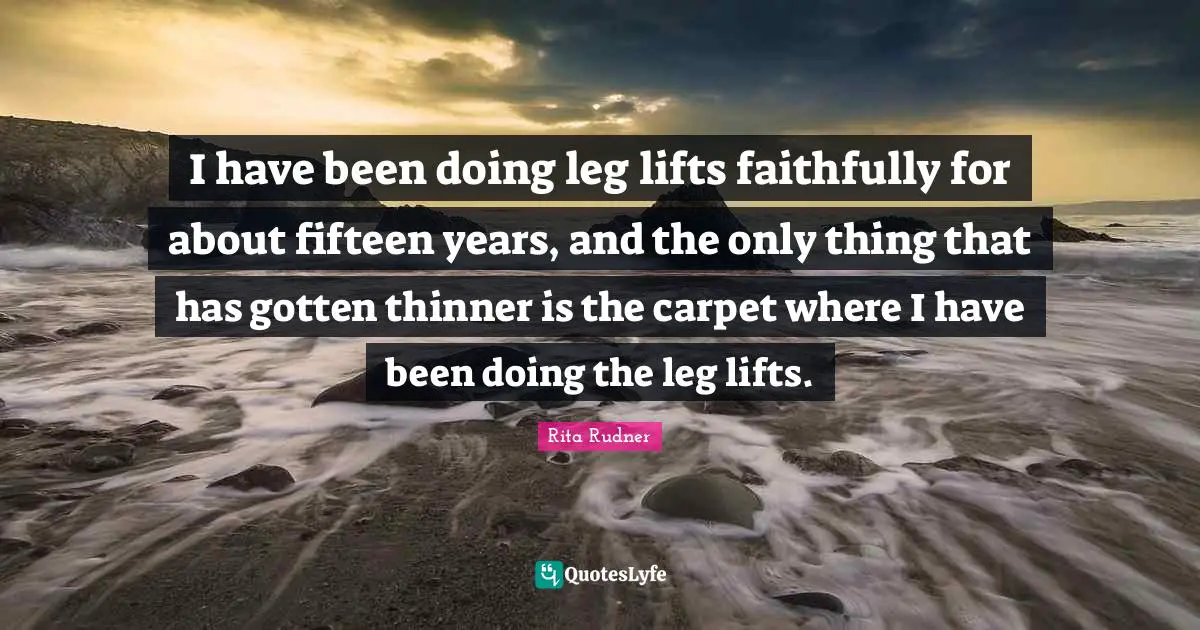 Dieting Quotes: "I have been doing leg lifts faithfully for about fifteen years, and the only thing that has gotten thinner is the carpet where I have been doing the leg lifts."
