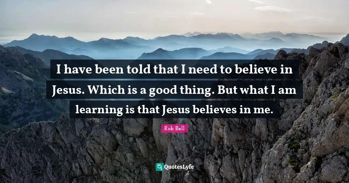 I have been told that I need to believe in Jesus. Which is a good thing. But what I am learning is that Jesus believes in me.