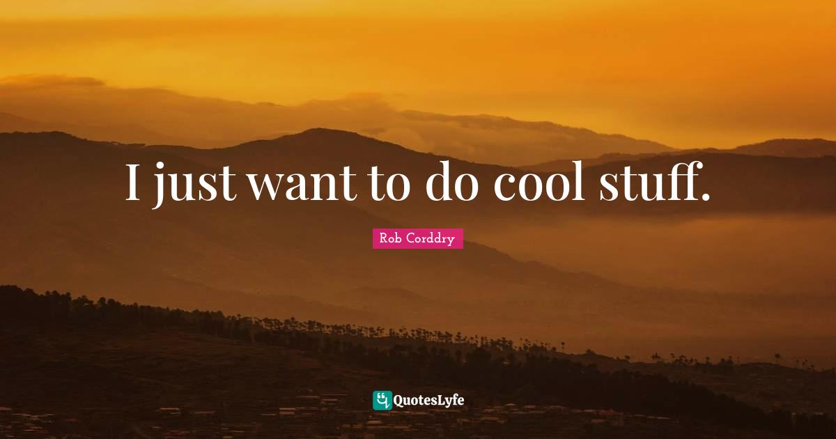 I just want to do cool stuff.