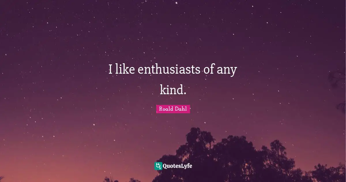 I like enthusiasts of any kind.