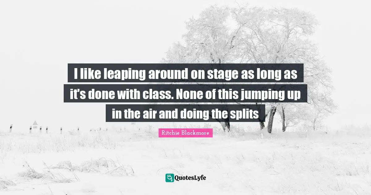Ritchie Blackmore Quotes: "I like leaping around on stage as long as it's done with class. None of this jumping up in the air and doing the splits"