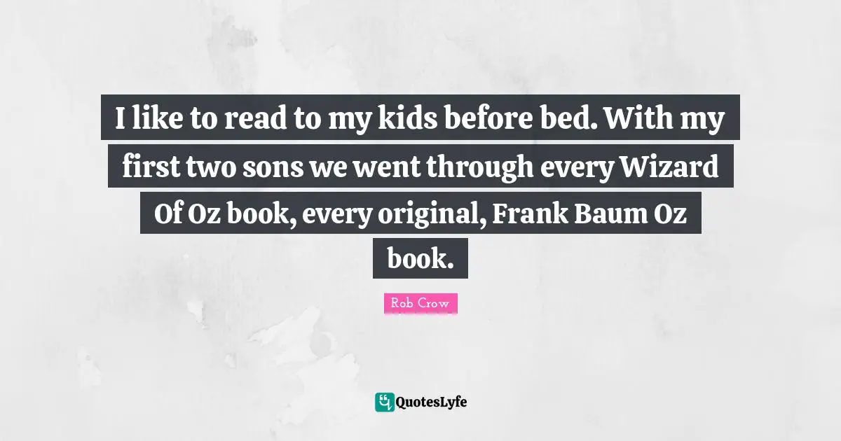 I like to read to my kids before bed. With my first two sons we went through every Wizard Of Oz book, every original, Frank Baum Oz book.