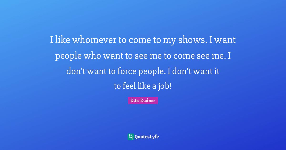 I like whomever to come to my shows. I want people who want to see me to come see me. I don't want to force people. I don't want it to feel like a job!